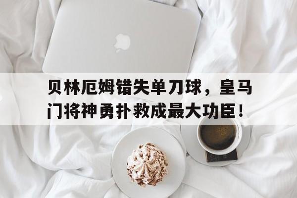 贝林厄姆错失单刀球，皇马门将神勇扑救成最大功臣！